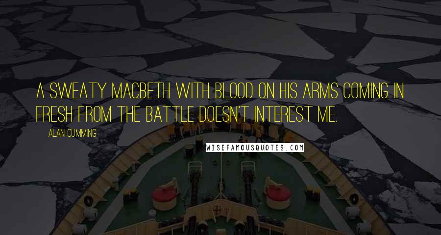 Alan Cumming Quotes: A sweaty Macbeth with blood on his arms coming in fresh from the battle doesn't interest me.