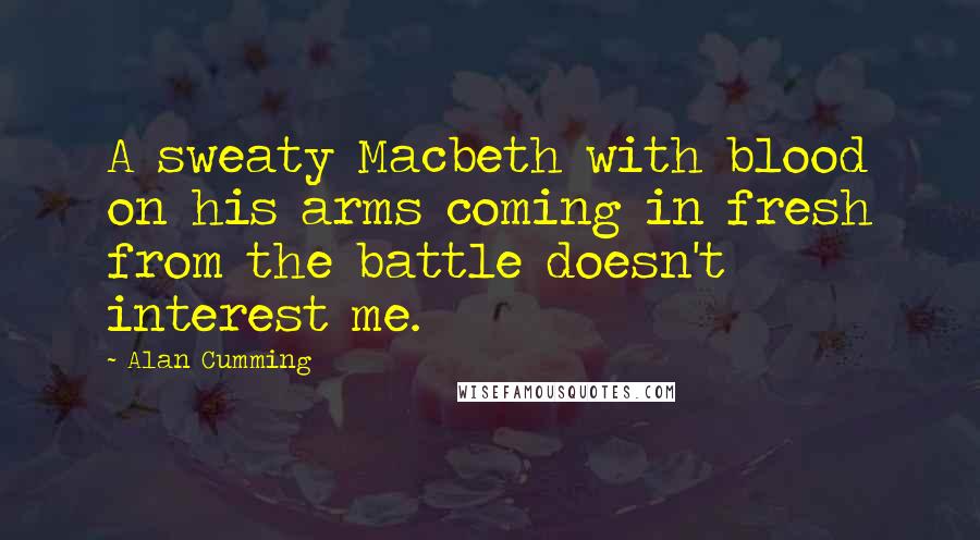Alan Cumming Quotes: A sweaty Macbeth with blood on his arms coming in fresh from the battle doesn't interest me.
