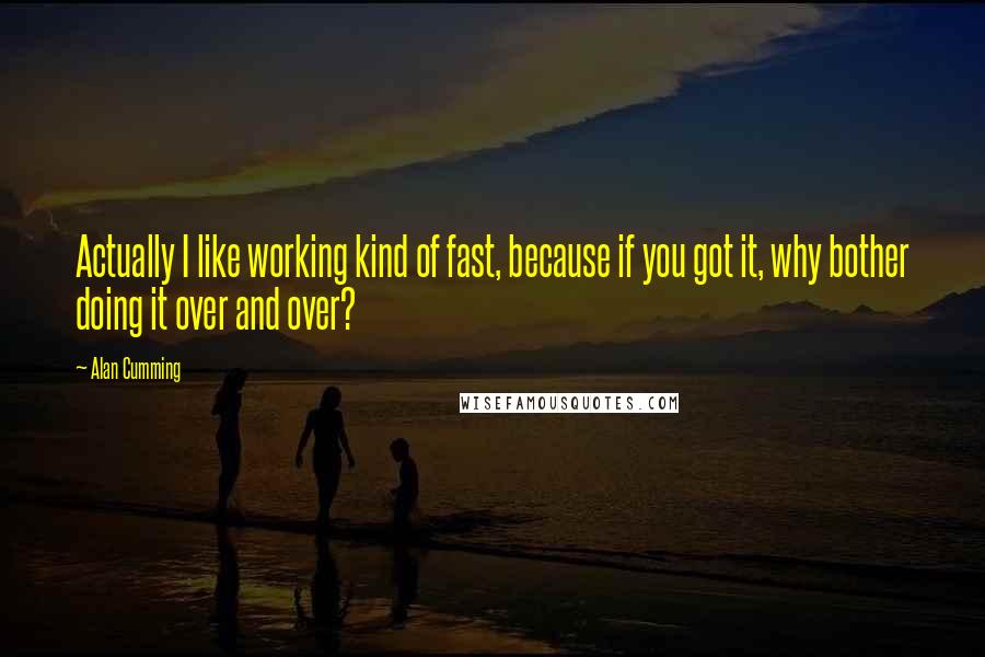 Alan Cumming Quotes: Actually I like working kind of fast, because if you got it, why bother doing it over and over?