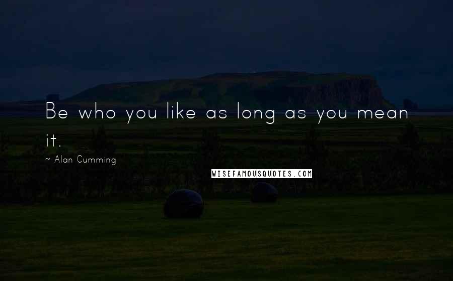 Alan Cumming Quotes: Be who you like as long as you mean it.
