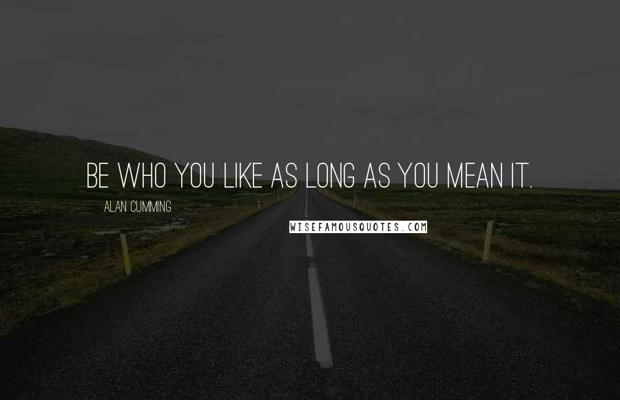 Alan Cumming Quotes: Be who you like as long as you mean it.