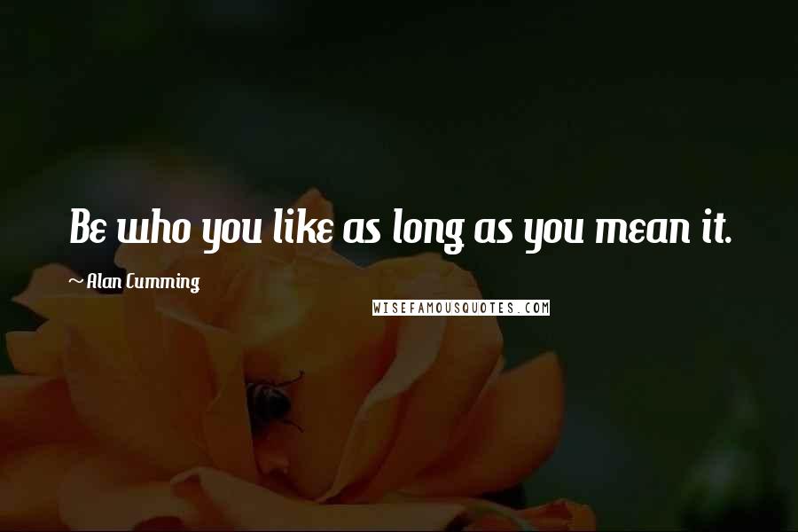 Alan Cumming Quotes: Be who you like as long as you mean it.