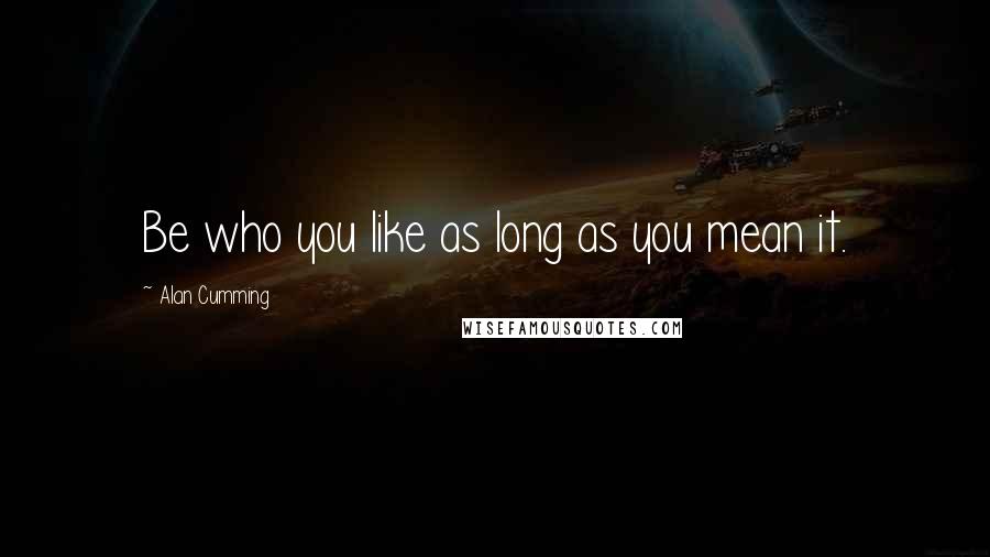 Alan Cumming Quotes: Be who you like as long as you mean it.