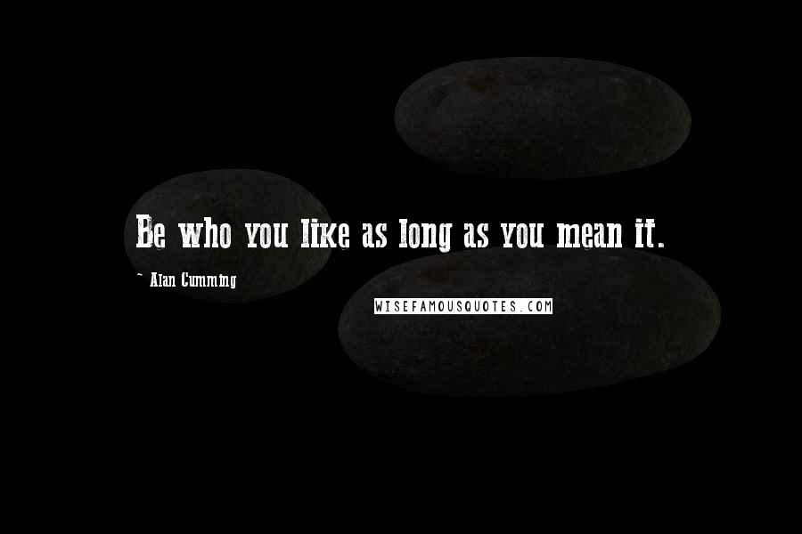 Alan Cumming Quotes: Be who you like as long as you mean it.