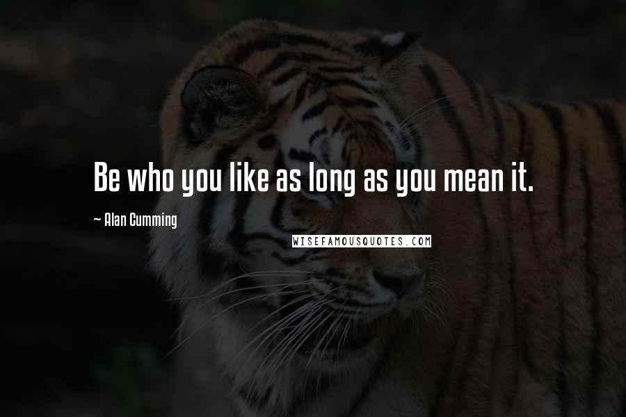 Alan Cumming Quotes: Be who you like as long as you mean it.