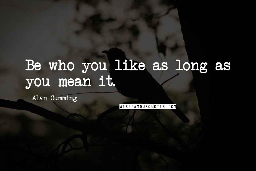 Alan Cumming Quotes: Be who you like as long as you mean it.