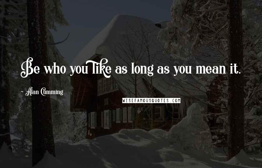 Alan Cumming Quotes: Be who you like as long as you mean it.