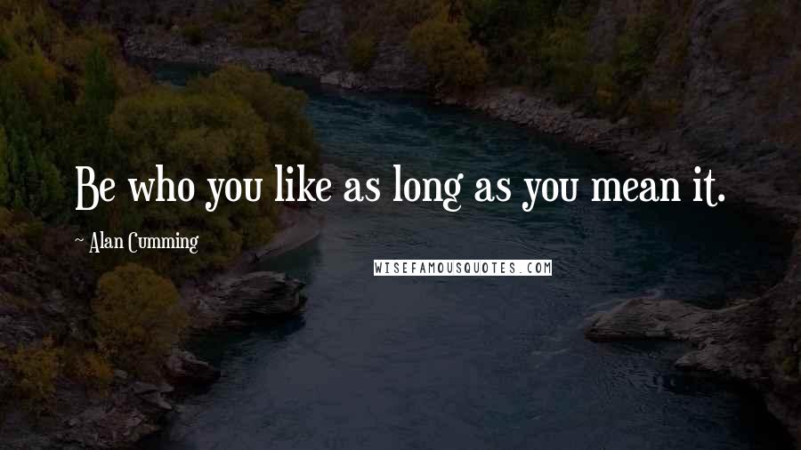 Alan Cumming Quotes: Be who you like as long as you mean it.