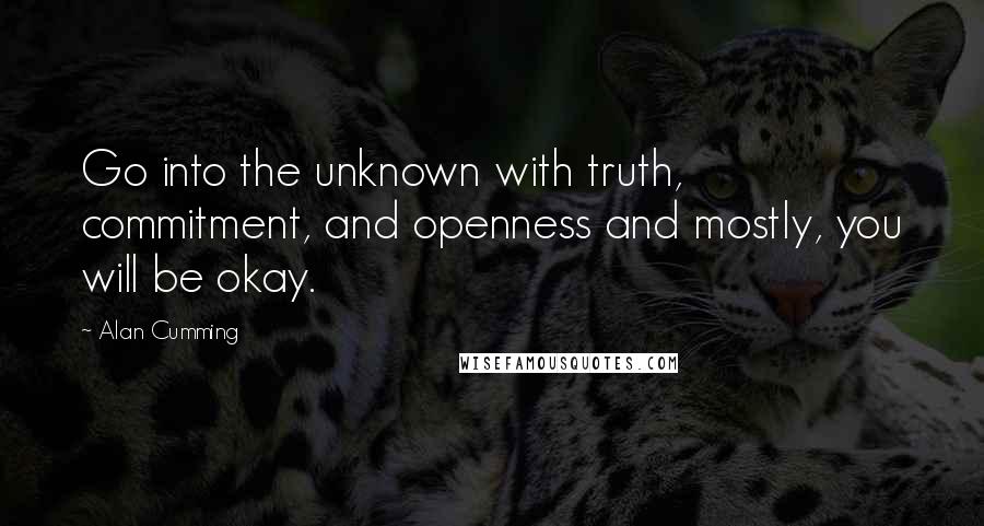 Alan Cumming Quotes: Go into the unknown with truth, commitment, and openness and mostly, you will be okay.