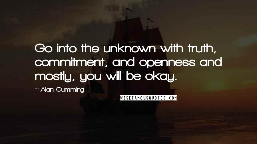 Alan Cumming Quotes: Go into the unknown with truth, commitment, and openness and mostly, you will be okay.