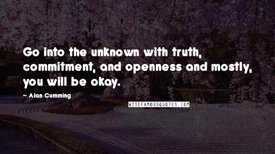 Alan Cumming Quotes: Go into the unknown with truth, commitment, and openness and mostly, you will be okay.