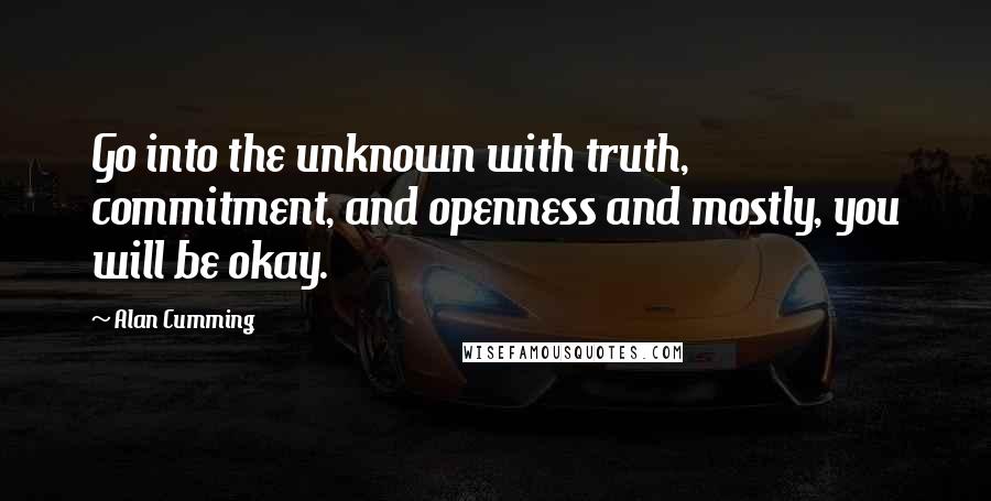 Alan Cumming Quotes: Go into the unknown with truth, commitment, and openness and mostly, you will be okay.