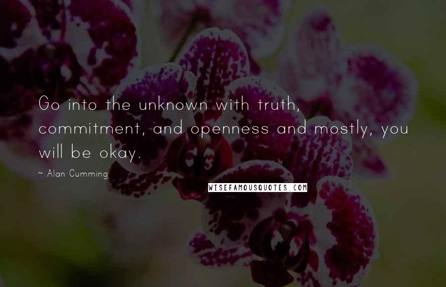 Alan Cumming Quotes: Go into the unknown with truth, commitment, and openness and mostly, you will be okay.