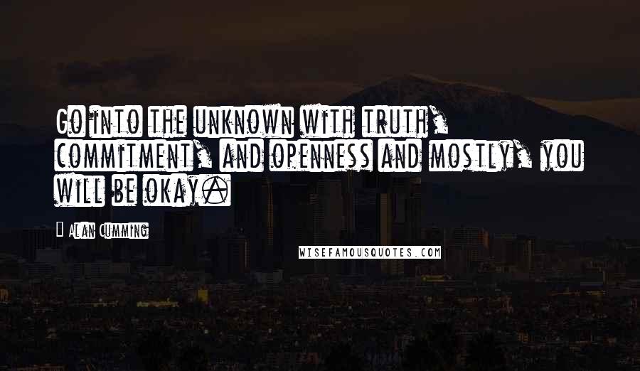 Alan Cumming Quotes: Go into the unknown with truth, commitment, and openness and mostly, you will be okay.