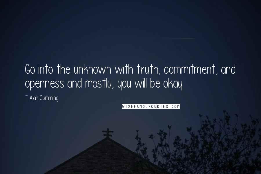 Alan Cumming Quotes: Go into the unknown with truth, commitment, and openness and mostly, you will be okay.