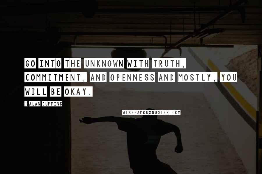 Alan Cumming Quotes: Go into the unknown with truth, commitment, and openness and mostly, you will be okay.