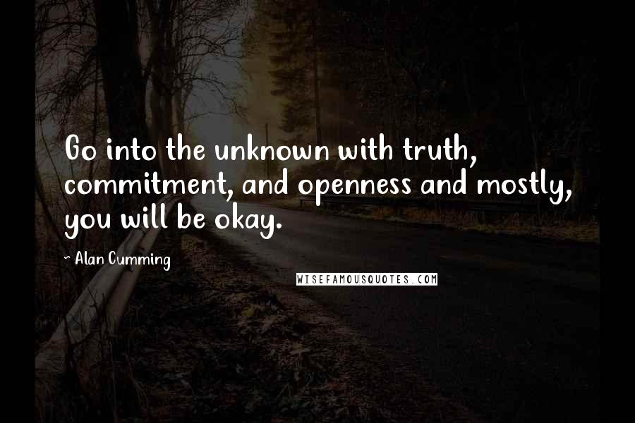 Alan Cumming Quotes: Go into the unknown with truth, commitment, and openness and mostly, you will be okay.