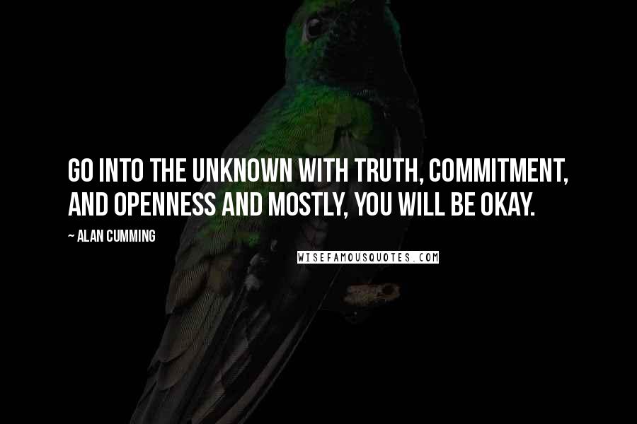 Alan Cumming Quotes: Go into the unknown with truth, commitment, and openness and mostly, you will be okay.