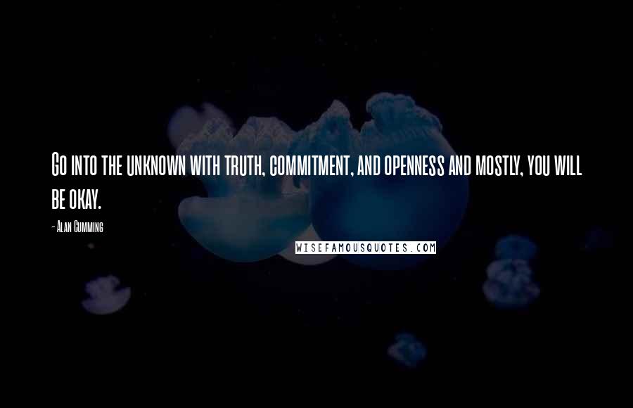 Alan Cumming Quotes: Go into the unknown with truth, commitment, and openness and mostly, you will be okay.