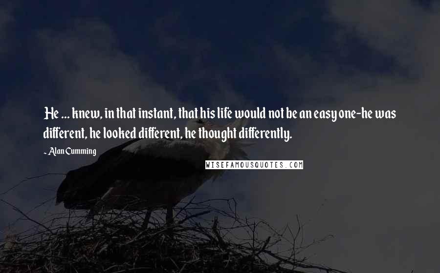 Alan Cumming Quotes: He ... knew, in that instant, that his life would not be an easy one-he was different, he looked different, he thought differently.