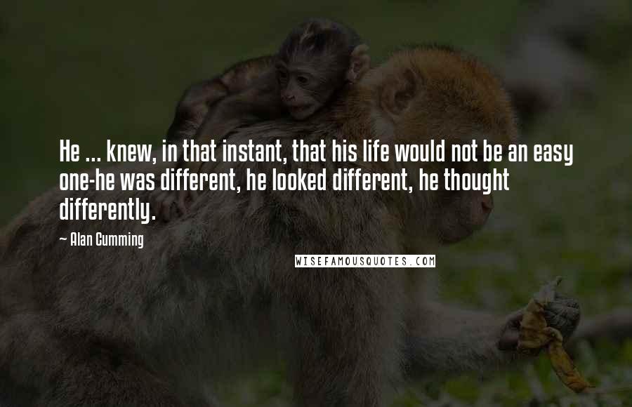 Alan Cumming Quotes: He ... knew, in that instant, that his life would not be an easy one-he was different, he looked different, he thought differently.