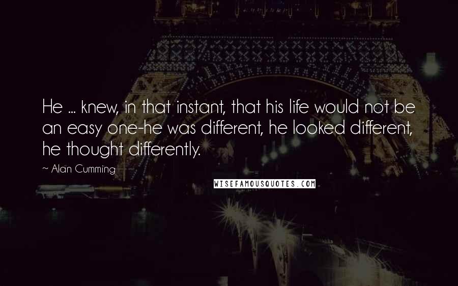 Alan Cumming Quotes: He ... knew, in that instant, that his life would not be an easy one-he was different, he looked different, he thought differently.