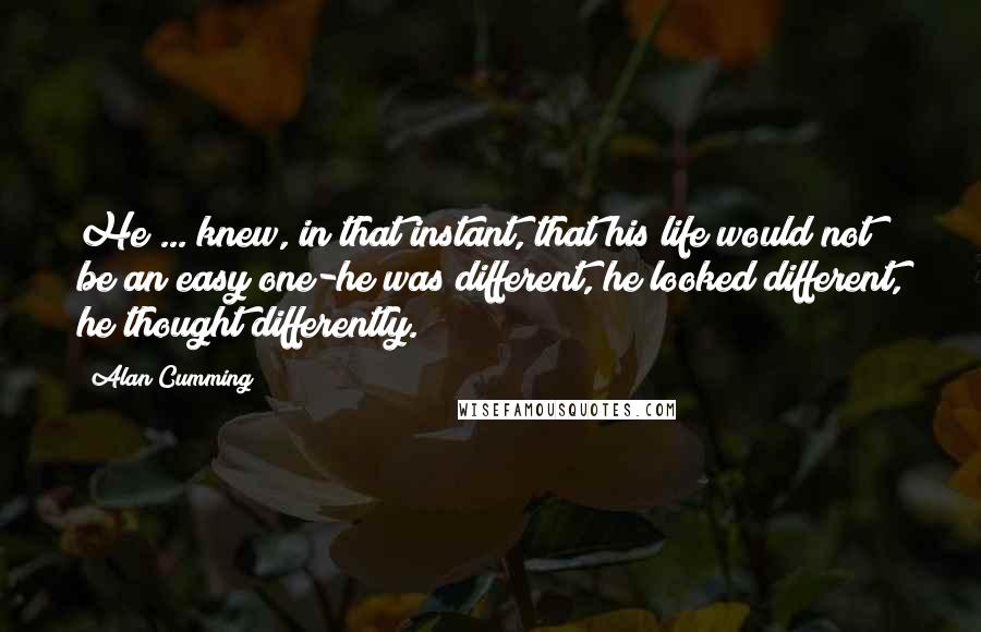 Alan Cumming Quotes: He ... knew, in that instant, that his life would not be an easy one-he was different, he looked different, he thought differently.