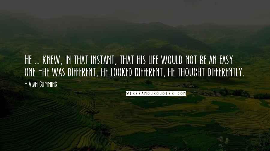 Alan Cumming Quotes: He ... knew, in that instant, that his life would not be an easy one-he was different, he looked different, he thought differently.