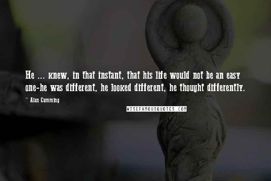 Alan Cumming Quotes: He ... knew, in that instant, that his life would not be an easy one-he was different, he looked different, he thought differently.