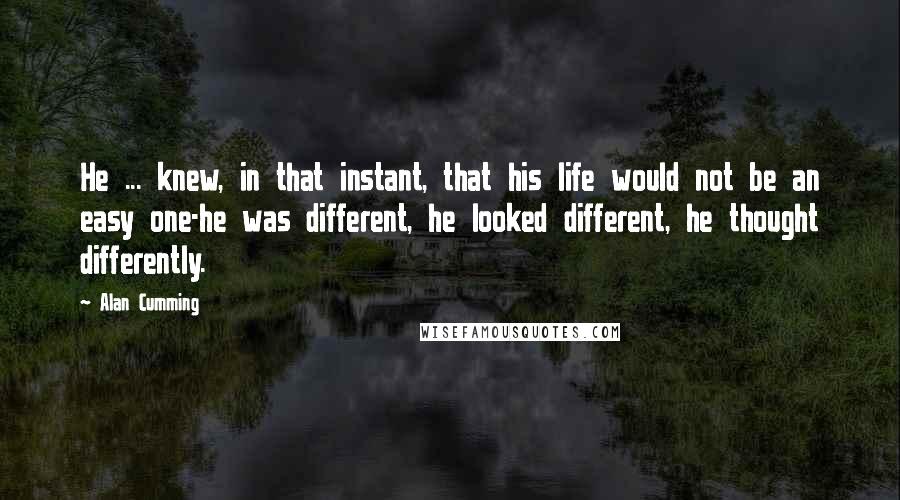 Alan Cumming Quotes: He ... knew, in that instant, that his life would not be an easy one-he was different, he looked different, he thought differently.