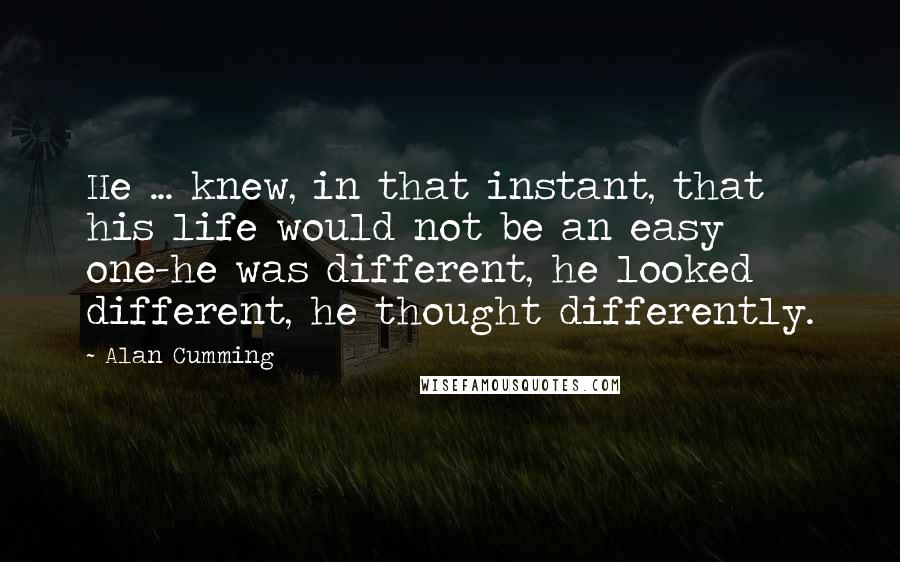 Alan Cumming Quotes: He ... knew, in that instant, that his life would not be an easy one-he was different, he looked different, he thought differently.
