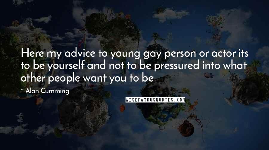 Alan Cumming Quotes: Here my advice to young gay person or actor its to be yourself and not to be pressured into what other people want you to be