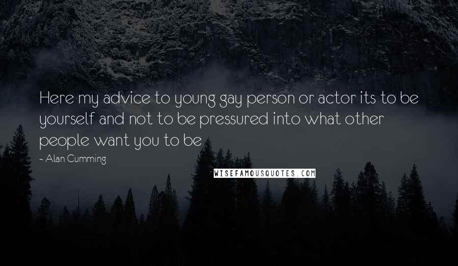 Alan Cumming Quotes: Here my advice to young gay person or actor its to be yourself and not to be pressured into what other people want you to be