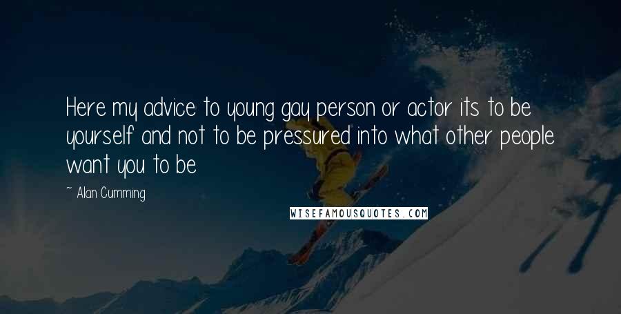 Alan Cumming Quotes: Here my advice to young gay person or actor its to be yourself and not to be pressured into what other people want you to be