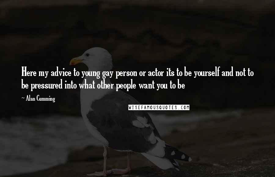 Alan Cumming Quotes: Here my advice to young gay person or actor its to be yourself and not to be pressured into what other people want you to be