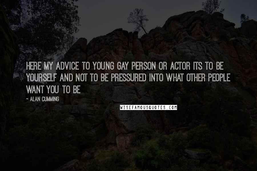 Alan Cumming Quotes: Here my advice to young gay person or actor its to be yourself and not to be pressured into what other people want you to be