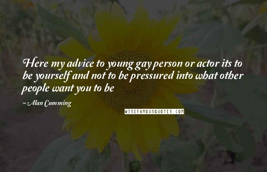 Alan Cumming Quotes: Here my advice to young gay person or actor its to be yourself and not to be pressured into what other people want you to be