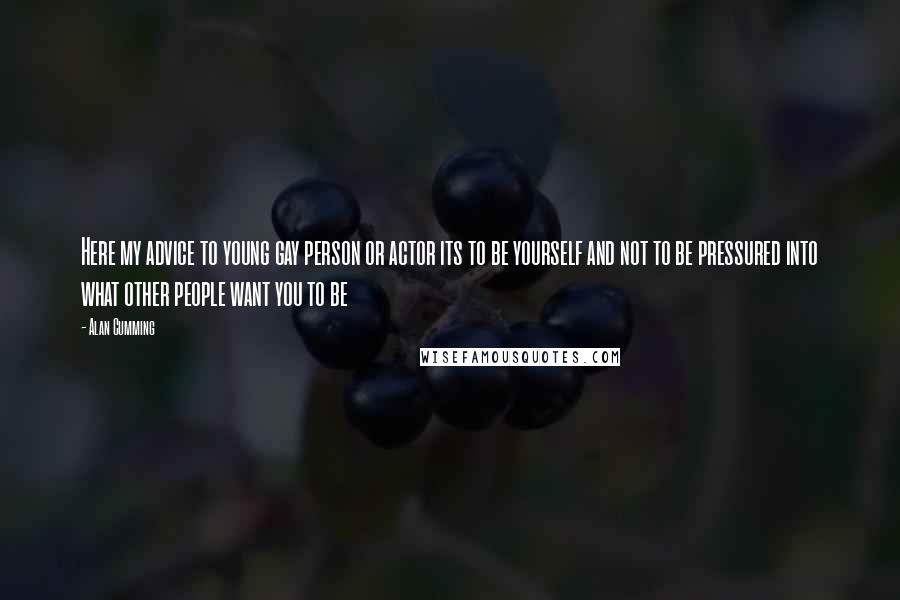 Alan Cumming Quotes: Here my advice to young gay person or actor its to be yourself and not to be pressured into what other people want you to be