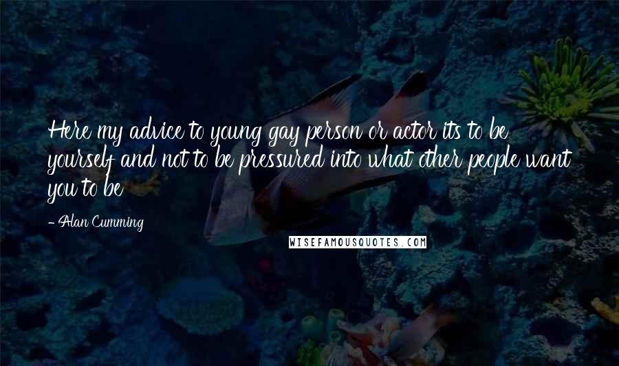 Alan Cumming Quotes: Here my advice to young gay person or actor its to be yourself and not to be pressured into what other people want you to be