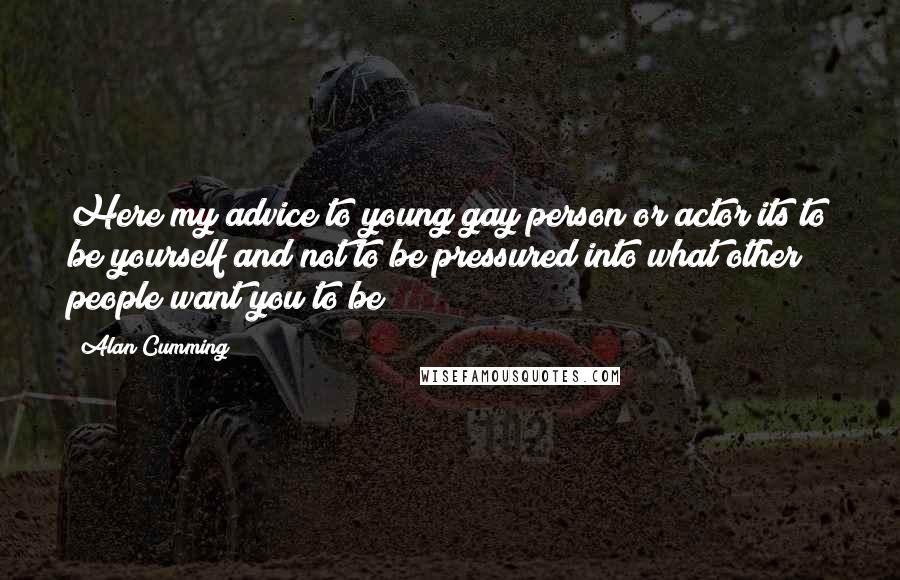 Alan Cumming Quotes: Here my advice to young gay person or actor its to be yourself and not to be pressured into what other people want you to be