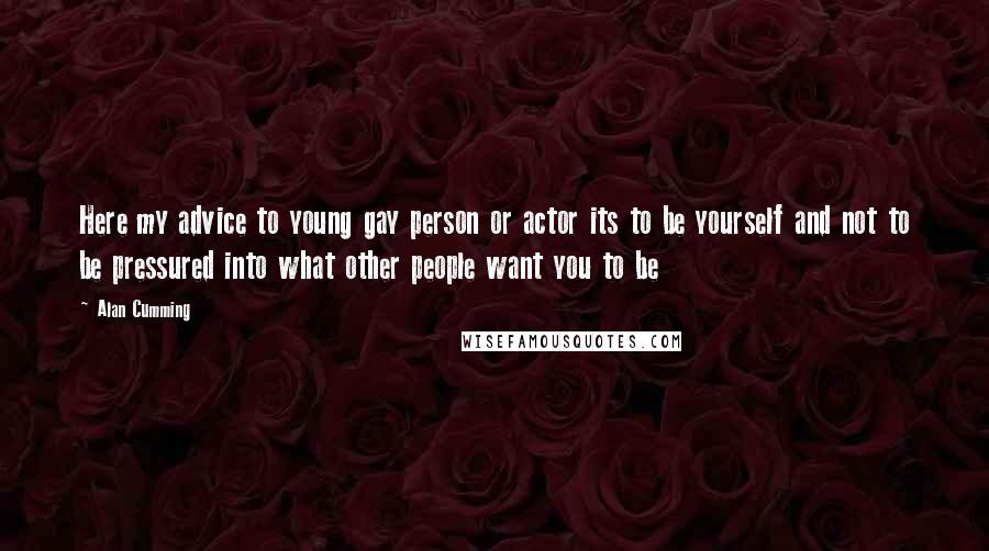 Alan Cumming Quotes: Here my advice to young gay person or actor its to be yourself and not to be pressured into what other people want you to be