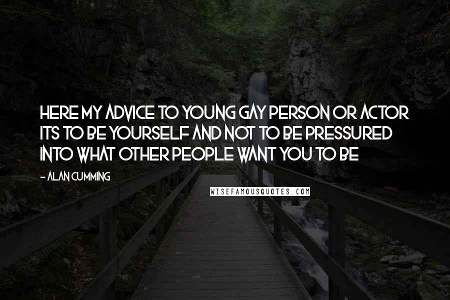 Alan Cumming Quotes: Here my advice to young gay person or actor its to be yourself and not to be pressured into what other people want you to be