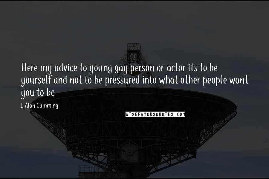 Alan Cumming Quotes: Here my advice to young gay person or actor its to be yourself and not to be pressured into what other people want you to be