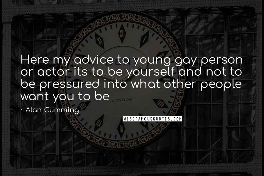 Alan Cumming Quotes: Here my advice to young gay person or actor its to be yourself and not to be pressured into what other people want you to be