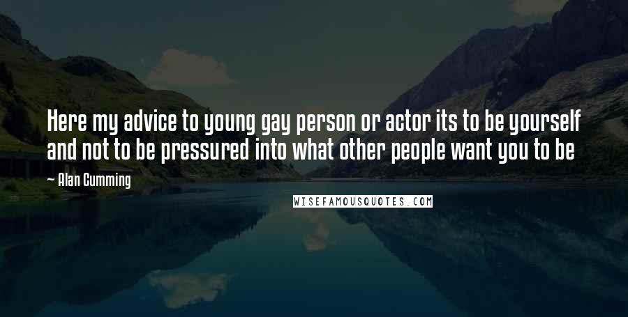 Alan Cumming Quotes: Here my advice to young gay person or actor its to be yourself and not to be pressured into what other people want you to be