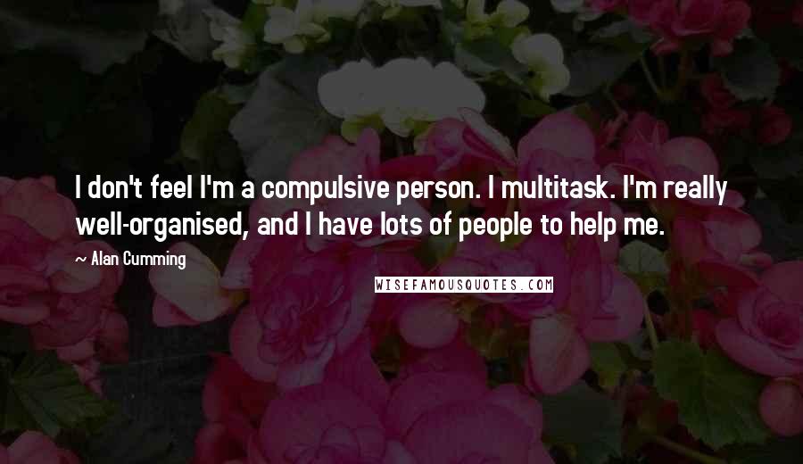 Alan Cumming Quotes: I don't feel I'm a compulsive person. I multitask. I'm really well-organised, and I have lots of people to help me.
