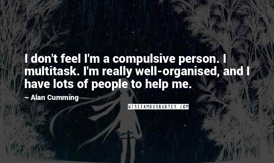 Alan Cumming Quotes: I don't feel I'm a compulsive person. I multitask. I'm really well-organised, and I have lots of people to help me.