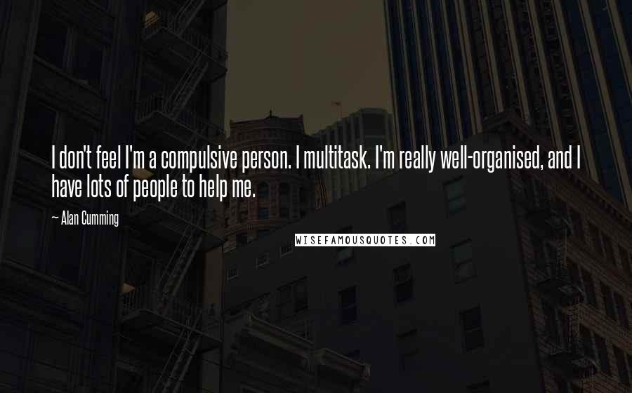Alan Cumming Quotes: I don't feel I'm a compulsive person. I multitask. I'm really well-organised, and I have lots of people to help me.