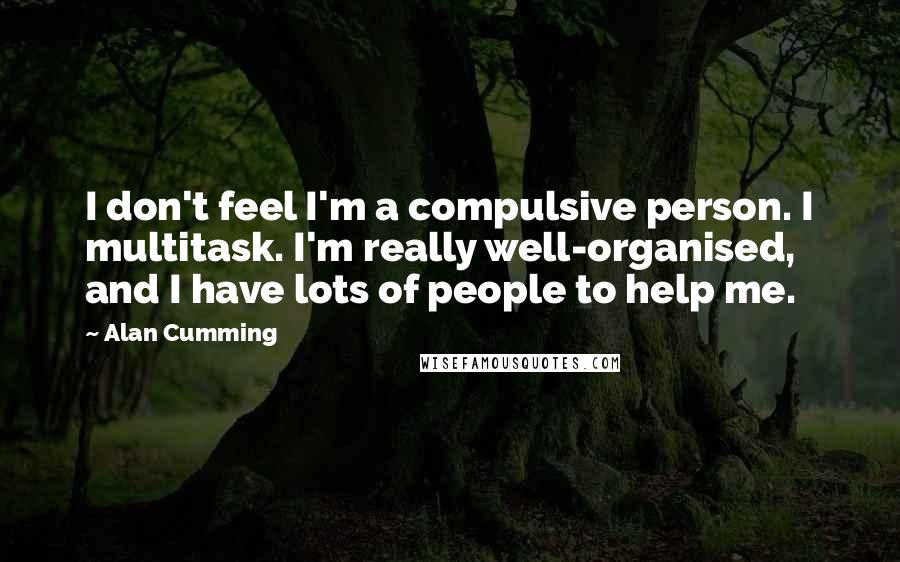 Alan Cumming Quotes: I don't feel I'm a compulsive person. I multitask. I'm really well-organised, and I have lots of people to help me.