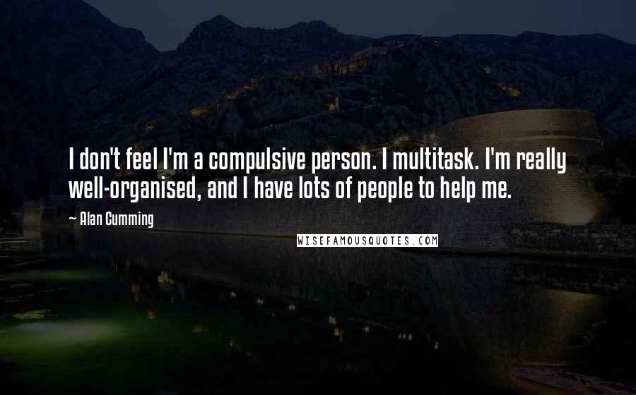 Alan Cumming Quotes: I don't feel I'm a compulsive person. I multitask. I'm really well-organised, and I have lots of people to help me.